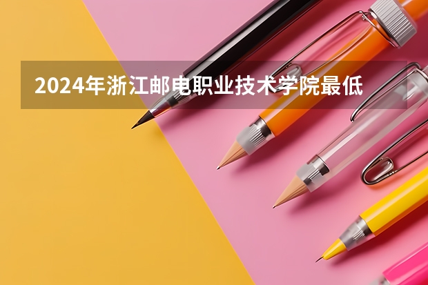 2024年浙江邮电职业技术学院最低录取分数线是多少 浙江历年录取分数线