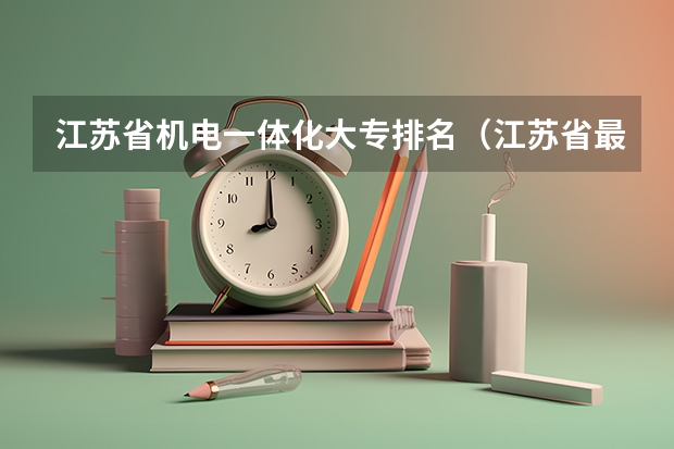 江苏省机电一体化大专排名（江苏省最好的专科学校前十名）