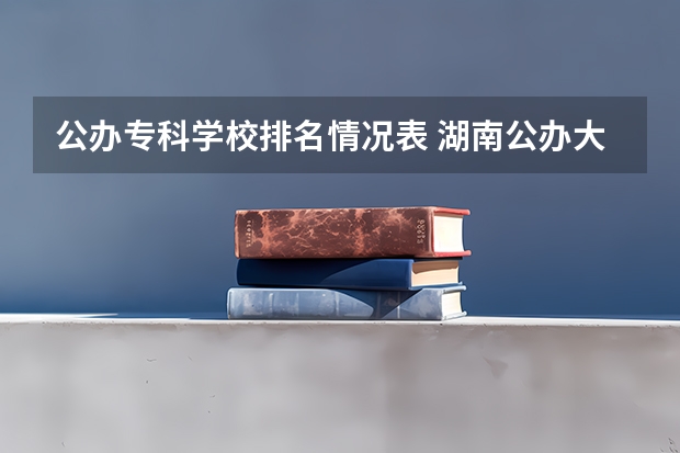 公办专科学校排名情况表 湖南公办大专院校排名以及录取分数