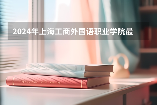 2024年上海工商外国语职业学院最低录取分数线是多少 上海历年录取分数线