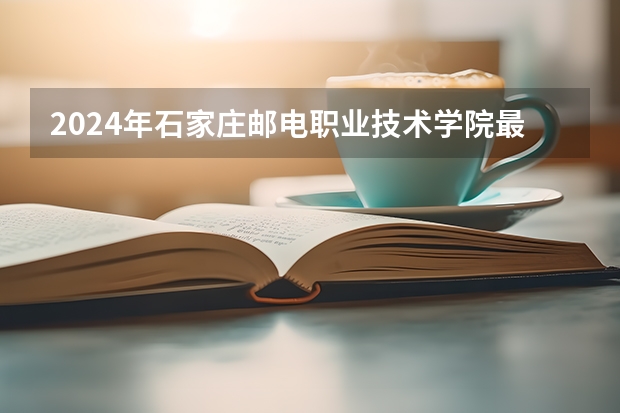 2024年石家庄邮电职业技术学院最低录取分数线是多少 河北历年录取分数线