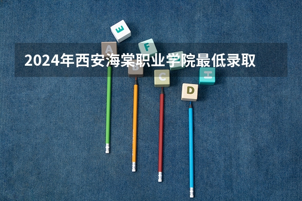 2024年西安海棠职业学院最低录取分数线是多少 陕西历年录取分数线