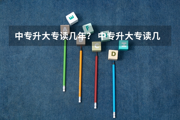 中专升大专读几年？ 中专升大专读几年？