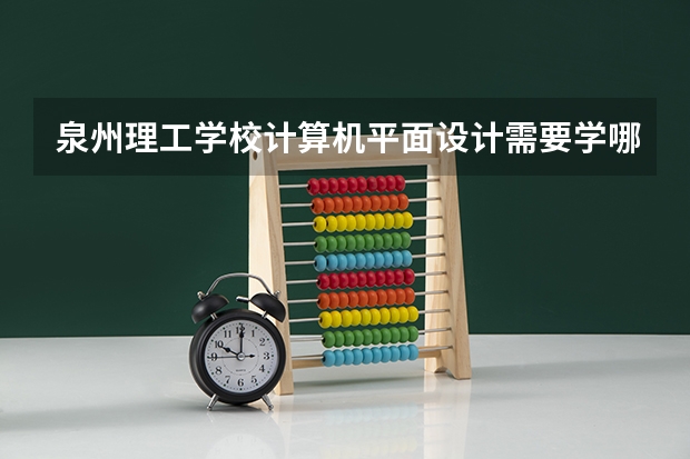 泉州理工学校计算机平面设计需要学哪些课程（专业要求是什么）