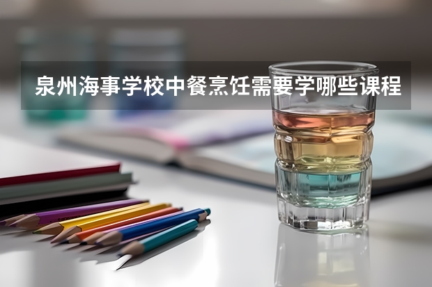 泉州海事学校中餐烹饪需要学哪些课程（专业要求是什么）