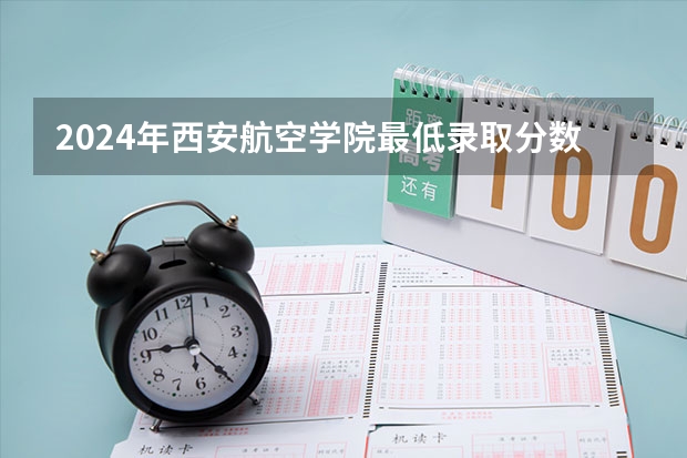 2024年西安航空学院最低录取分数线是多少 陕西历年录取分数线