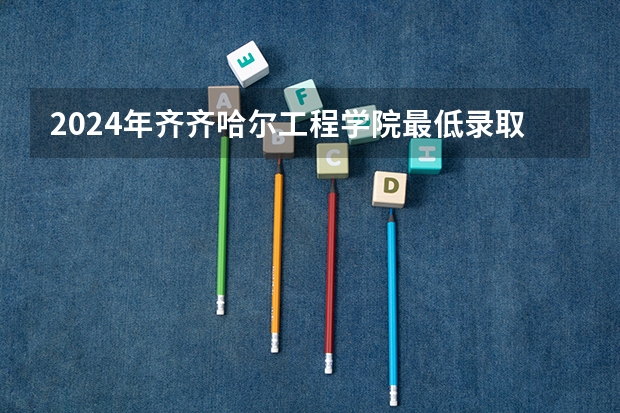 2024年齐齐哈尔工程学院最低录取分数线是多少 黑龙江历年录取分数线