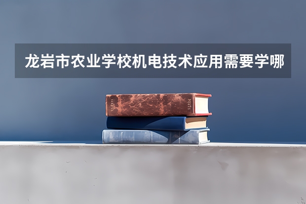 龙岩市农业学校机电技术应用需要学哪些课程（专业要求是什么）