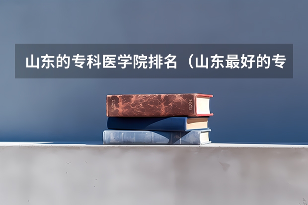 山东的专科医学院排名(山东最好的专科学校有哪几所?)
