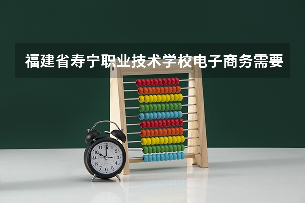 福建省寿宁职业技术学校电子商务需要学哪些课程（专业要求是什么）