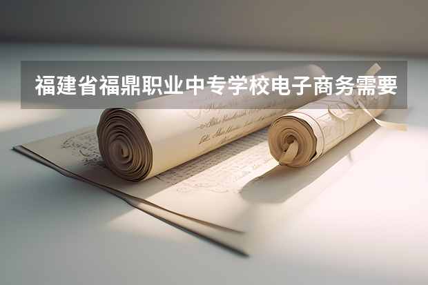 福建省福鼎职业中专学校电子商务需要学哪些课程（专业要求是什么）