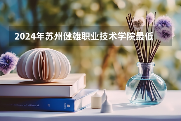 2024年苏州健雄职业技术学院最低录取分数线是多少 江苏历年录取分数线
