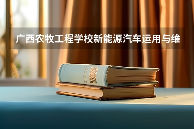 广西农牧工程学校新能源汽车运用与维修需要学哪些课程（专业要求是什么）