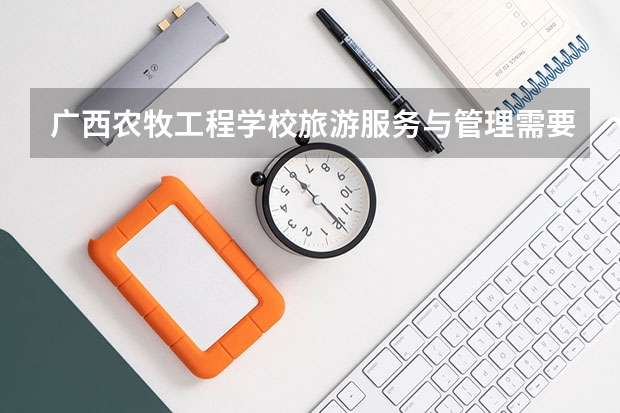 广西农牧工程学校旅游服务与管理需要学哪些课程（专业要求是什么）