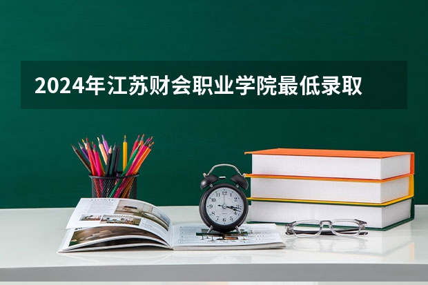 2024年江苏财会职业学院最低录取分数线是多少 江苏历年录取分数线