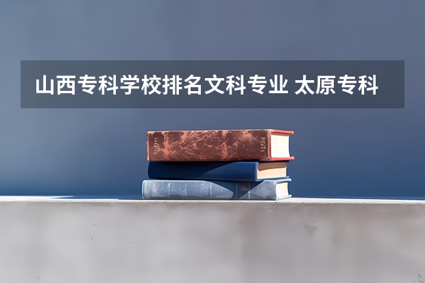 山西专科学校排名文科专业 太原专科学校排名榜和分数线