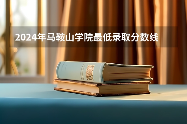 2024年马鞍山学院最低录取分数线是多少 安徽历年录取分数线
