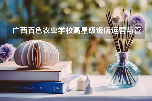 广西百色农业学校高星级饭店运营与管理需要学哪些课程（专业要求是什么）