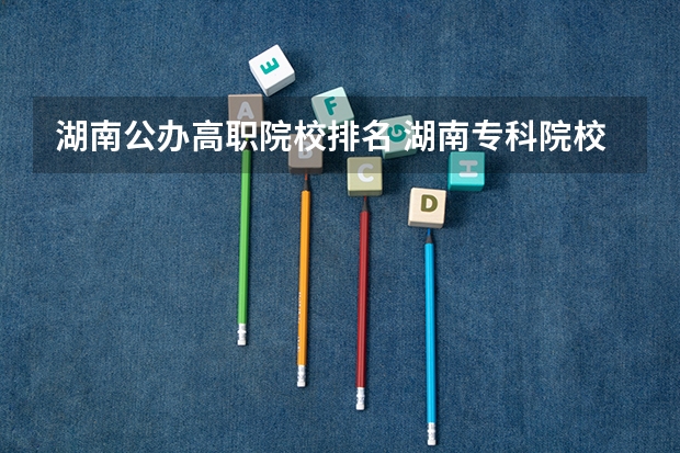 湖南公办高职院校排名 湖南专科院校排名公办
