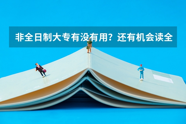 非全日制大专有没有用？还有机会读全日制大专吗？