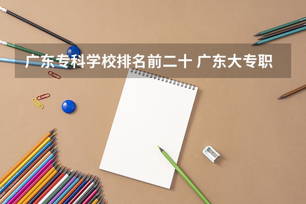 广东专科学校排名前二十 广东大专职业院校排名