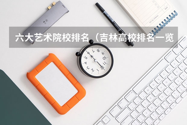 六大艺术院校排名（吉林高校排名一览表）