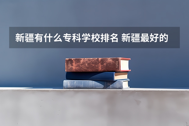 新疆有什么专科学校排名 新疆最好的职业学校排名？