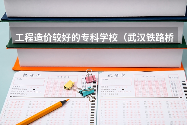 工程造价较好的专科学校（武汉铁路桥梁职业学院排名）