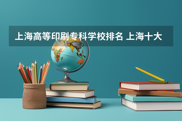 上海高等印刷专科学校排名 上海十大最好的大专