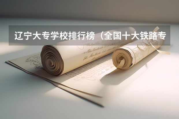 辽宁大专学校排行榜（全国十大铁路专科学校排名）