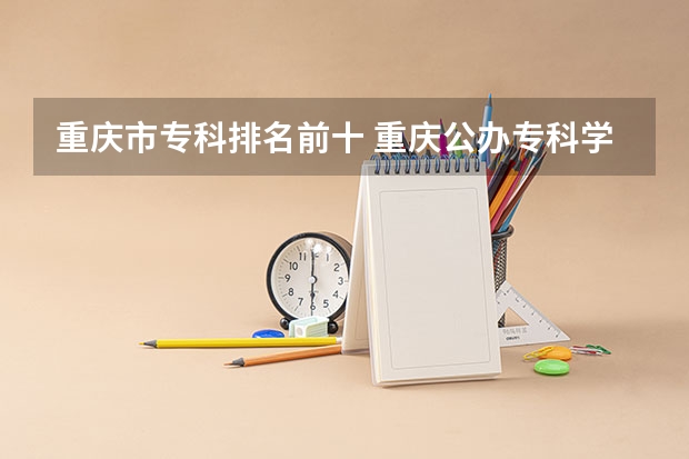 重庆市专科排名前十 重庆公办专科学校排名前十