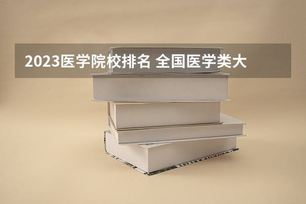 2023医学院校排名 全国医学类大学排名最新排名