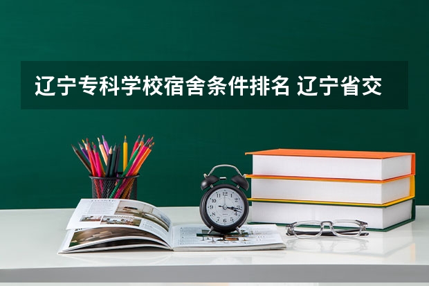 辽宁专科学校宿舍条件排名 辽宁省交通高等专科学校宿舍条件