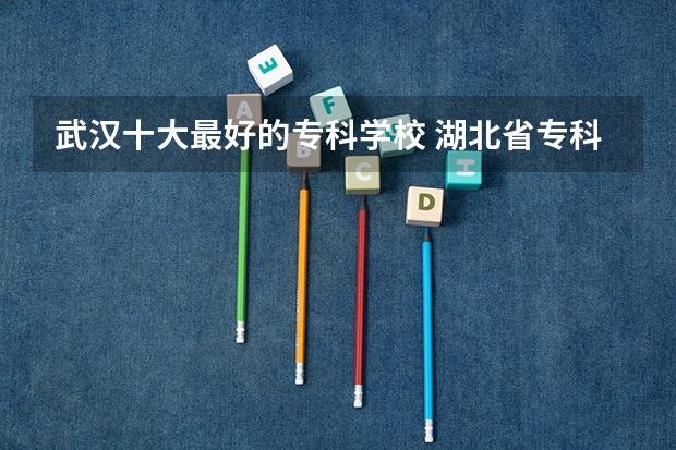 武汉十大最好的专科学校 湖北省专科大学排名一览表