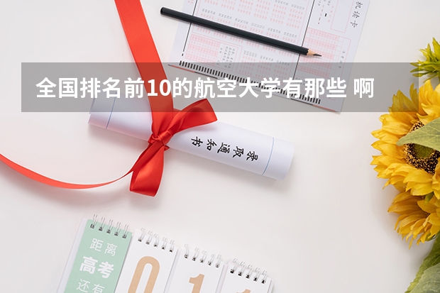 全国排名前10的航空大学有那些 啊？ 航空院校排名