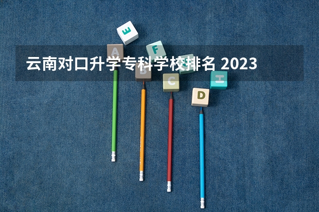 云南对口升学专科学校排名 2023云南单招学校排名