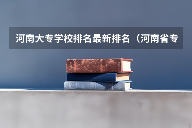 河南大专学校排名最新排名（河南省专科院校公办排名）