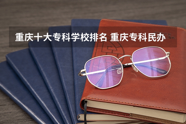重庆十大专科学校排名 重庆专科民办大学排名