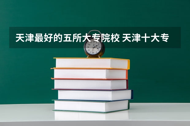 天津最好的五所大专院校 天津十大专科学校排名