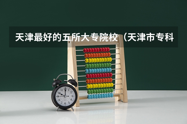 天津最好的五所大专院校（天津市专科学校排名榜）