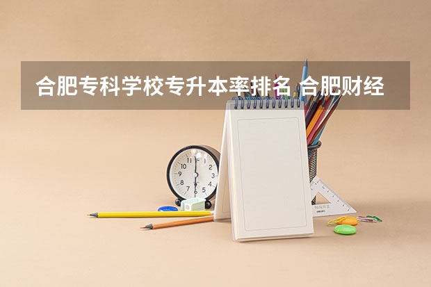 合肥专科学校专升本率排名 合肥财经职业学院升本率
