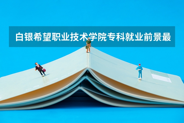 白银希望职业技术学院专科就业前景最好的十大专业？