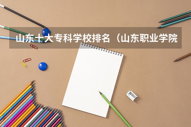 山东十大专科学校排名（山东职业学院前十名的学校）