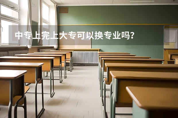 中专上完上大专可以换专业吗？
