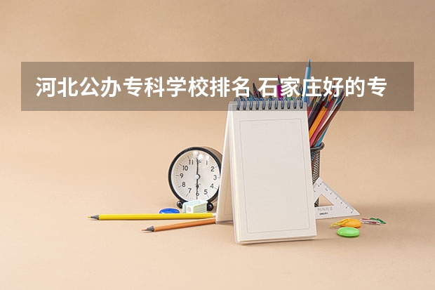 河北公办专科学校排名 石家庄好的专科学校排名