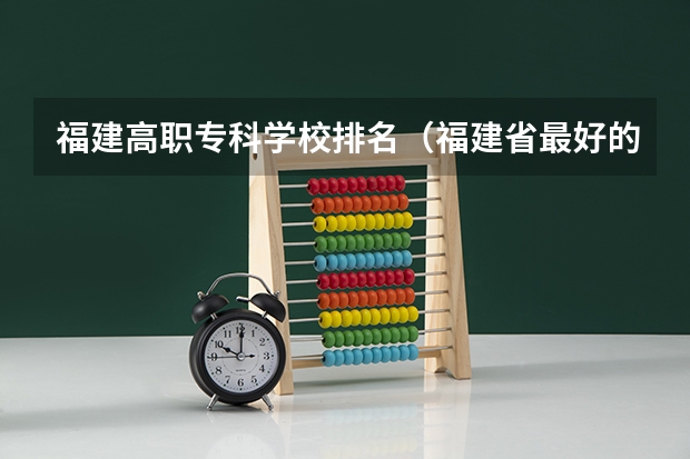 福建高职专科学校排名（福建省最好的大专学校排名）