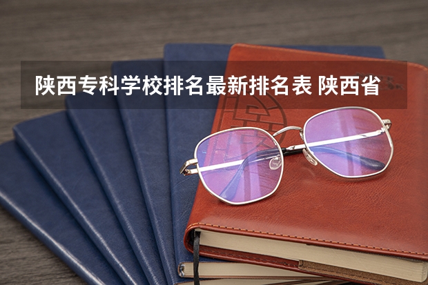 陕西专科学校排名最新排名表 陕西省专科院校排名