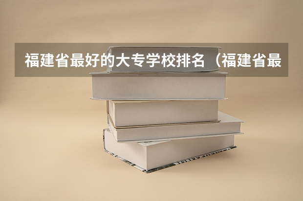福建省最好的大专学校排名（福建省最好的民办大专排名）