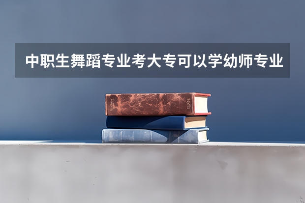 中职生舞蹈专业考大专可以学幼师专业?（广东职高幼师专业想报考舞蹈大专）