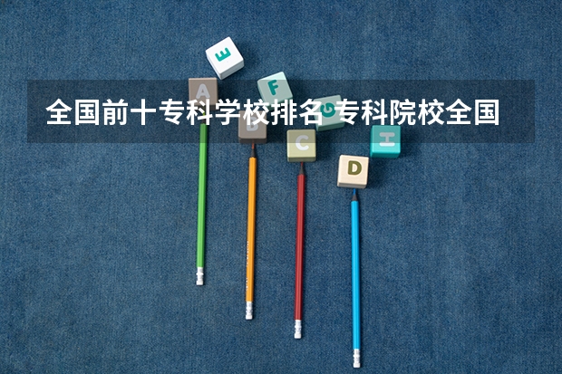 全国前十专科学校排名 专科院校全国排名公办